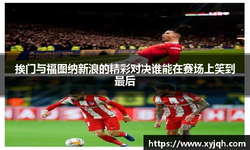 挨门与福图纳新浪的精彩对决谁能在赛场上笑到最后